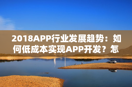 2018APP行业发展趋势：如何低成本实现APP开发？怎么运营？
