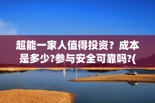 超能一家人值得投资？成本是多少?参与安全可靠吗?(超能一家人值得培养吗)