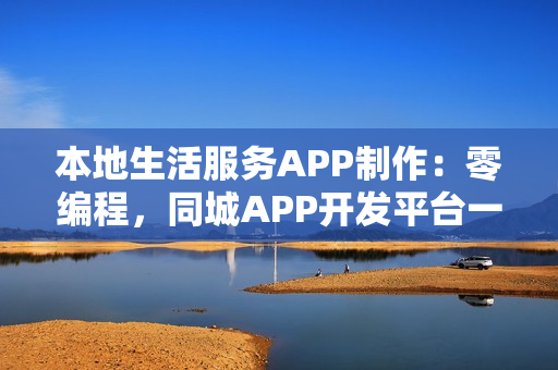 本地生活服务APP制作：零编程，同城APP开发平台一步到位