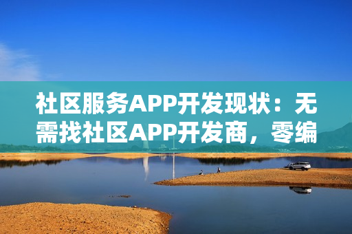 社区服务APP开发现状：无需找社区APP开发商，零编程5分钟快速制作