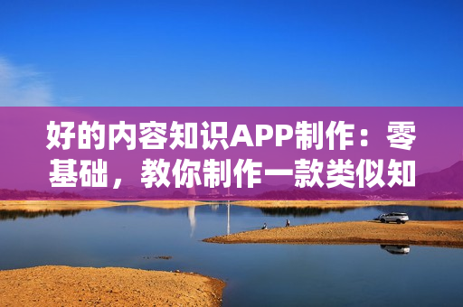 好的内容知识APP制作：零基础，教你制作一款类似知乎的内容APP