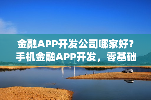 金融APP开发公司哪家好？手机金融APP开发，零基础自己制作_附教程