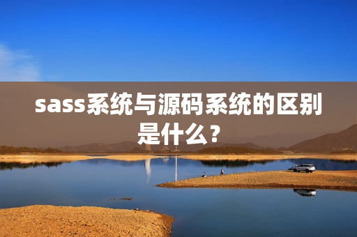 sass系统与源码系统的区别是什么？