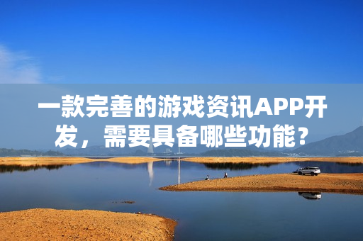 一款完善的游戏资讯APP开发，需要具备哪些功能？
