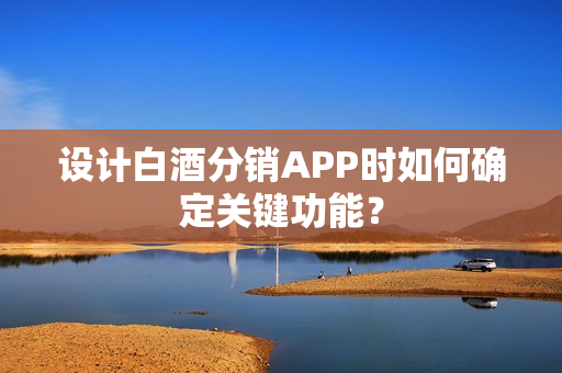 设计白酒分销APP时如何确定关键功能？