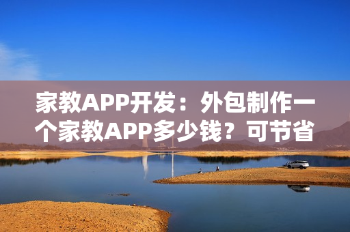 家教APP开发：外包制作一个家教APP多少钱？可节省90%成本的新模式