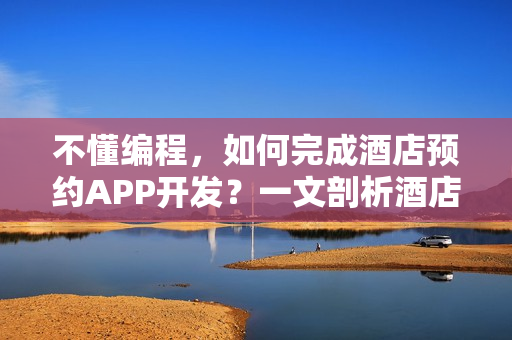 不懂编程，如何完成酒店预约APP开发？一文剖析酒店 APP解决方案