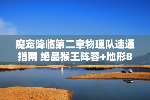 魔宠降临第二章物理队速通指南 绝品猴王阵容+地形Buff解析