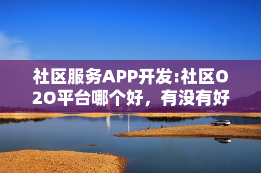 社区服务APP开发:社区O2O平台哪个好，有没有好的运营方案？
