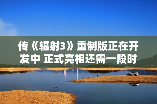 传《辐射3》重制版正在开发中 正式亮相还需一段时间
