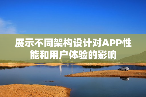 展示不同架构设计对APP性能和用户体验的影响