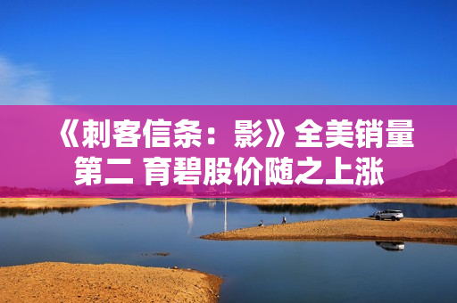 《刺客信条：影》全美销量第二 育碧股价随之上涨