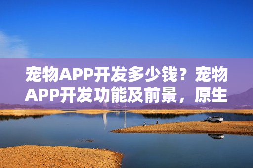宠物APP开发多少钱？宠物APP开发功能及前景，原生APP模板一键套用
