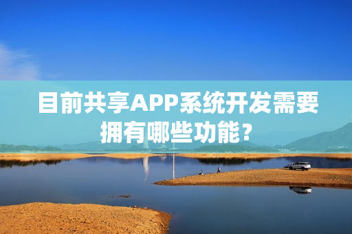 目前共享APP系统开发需要拥有哪些功能？