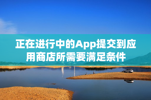 正在进行中的App提交到应用商店所需要满足条件