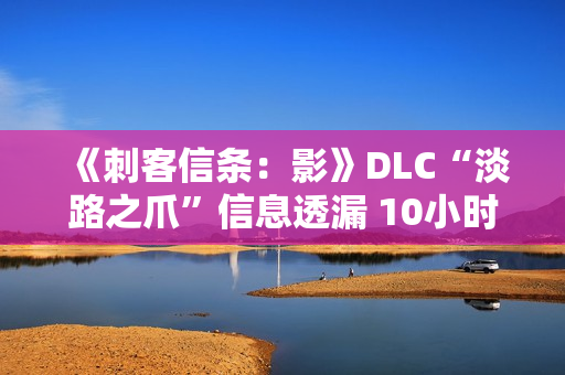 《刺客信条：影》DLC“淡路之爪”信息透漏 10小时内容