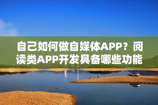 自己如何做自媒体APP？阅读类APP开发具备哪些功能？