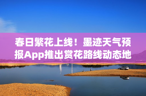 春日繁花上线！墨迹天气预报App推出赏花路线动态地图