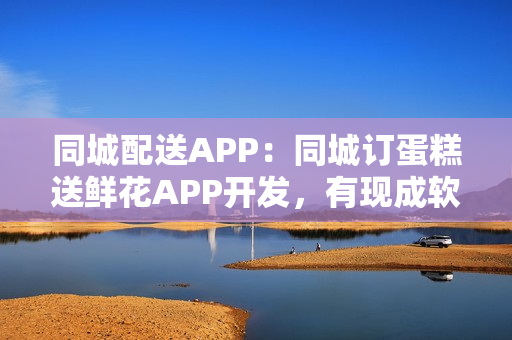 同城配送APP：同城订蛋糕送鲜花APP开发，有现成软件直接用
