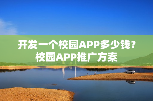 开发一个校园APP多少钱？校园APP推广方案