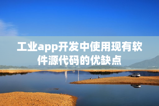 工业app开发中使用现有软件源代码的优缺点