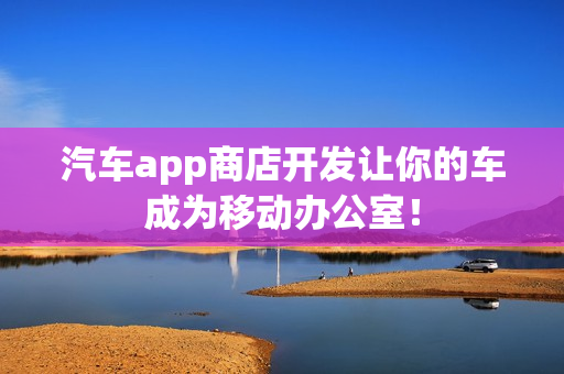 汽车app商店开发让你的车成为移动办公室！