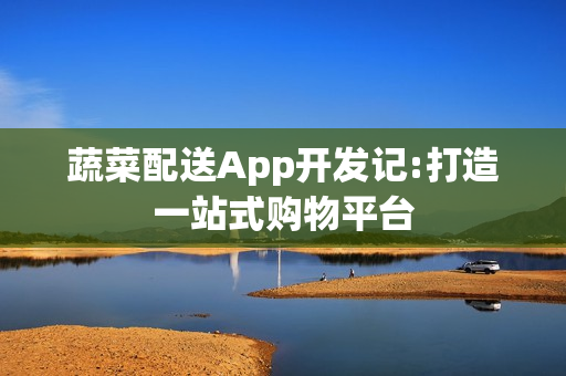 蔬菜配送App开发记:打造一站式购物平台