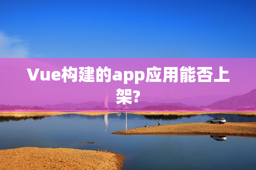 Vue构建的app应用能否上架?