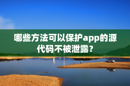 哪些方法可以保护app的源代码不被泄露？
