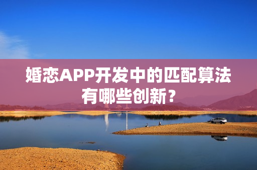 婚恋APP开发中的匹配算法有哪些创新？