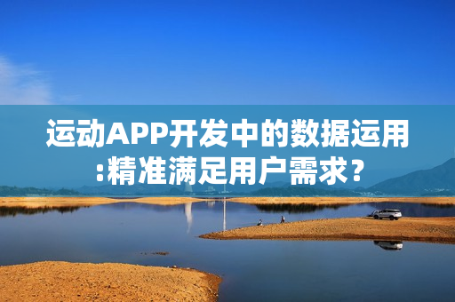运动APP开发中的数据运用:精准满足用户需求？