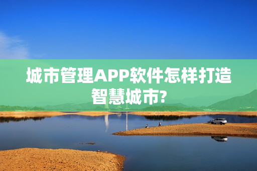 城市管理APP软件怎样打造智慧城市?