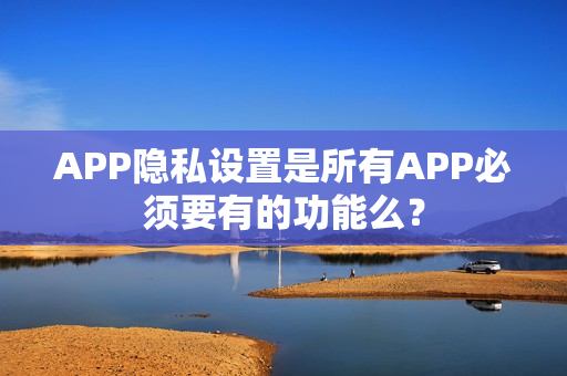 APP隐私设置是所有APP必须要有的功能么？