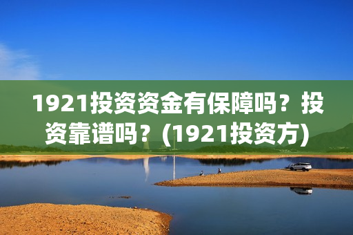 1921投资资金有保障吗？投资靠谱吗？(1921投资方)