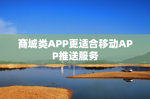 商城类APP更适合移动APP推送服务