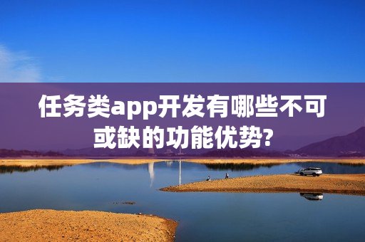 任务类app开发有哪些不可或缺的功能优势?