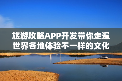 旅游攻略APP开发带你走遍世界各地体验不一样的文化