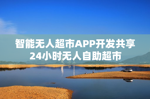 智能无人超市APP开发共享24小时无人自助超市