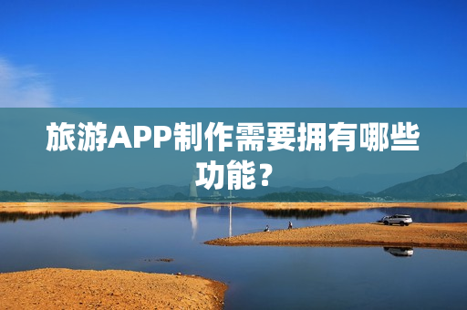 旅游APP制作需要拥有哪些功能？