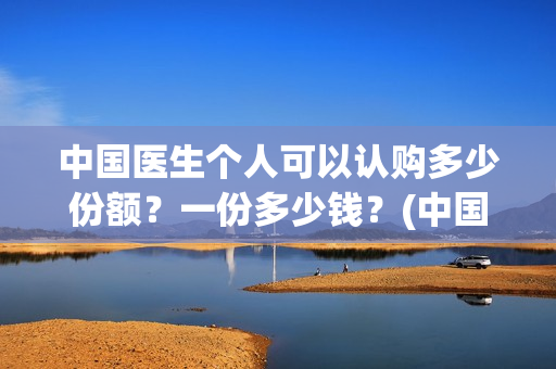 中国医生个人可以认购多少份额？一份多少钱？(中国医生个人投资有保障吗)