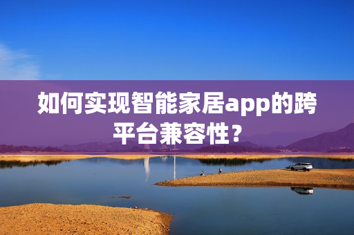 如何实现智能家居app的跨平台兼容性？