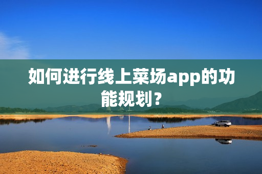 如何进行线上菜场app的功能规划？