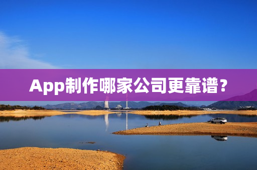 App制作哪家公司更靠谱？