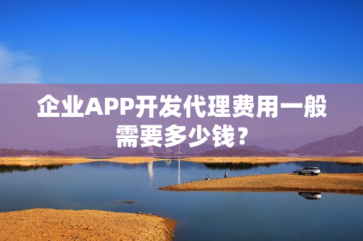 企业APP开发代理费用一般需要多少钱？