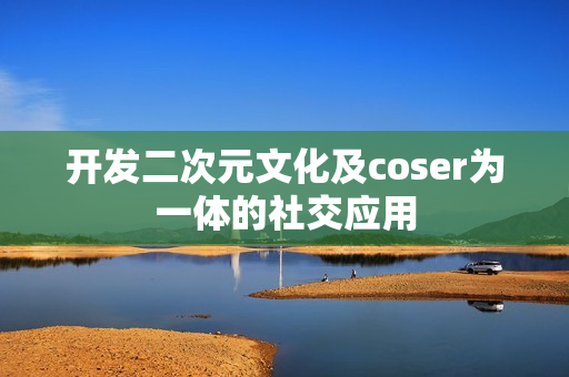 开发二次元文化及coser为一体的社交应用
