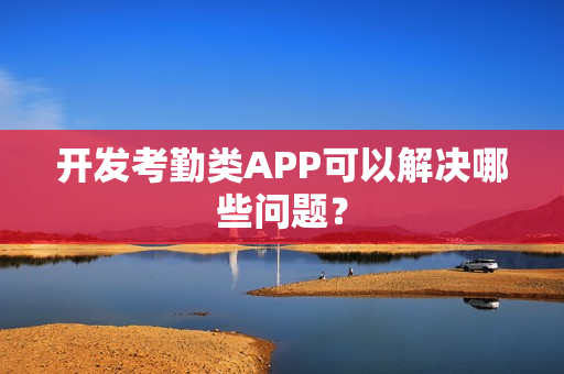 开发考勤类APP可以解决哪些问题？