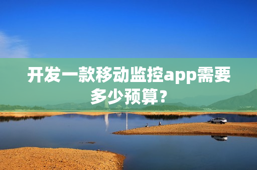 开发一款移动监控app需要多少预算？