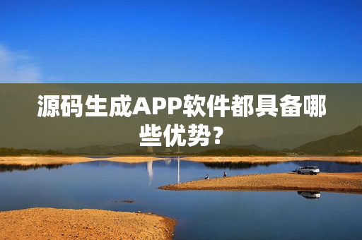 源码生成APP软件都具备哪些优势？