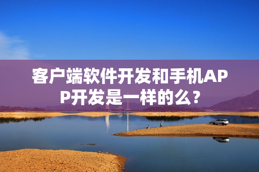 客户端软件开发和手机APP开发是一样的么？
