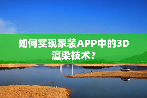 如何实现家装APP中的3D渲染技术？